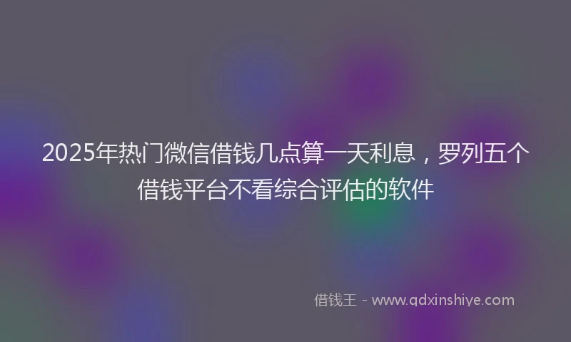 2025年热门微信借钱几点算一天利息，罗列五个借钱平台不看综合评估的软件
