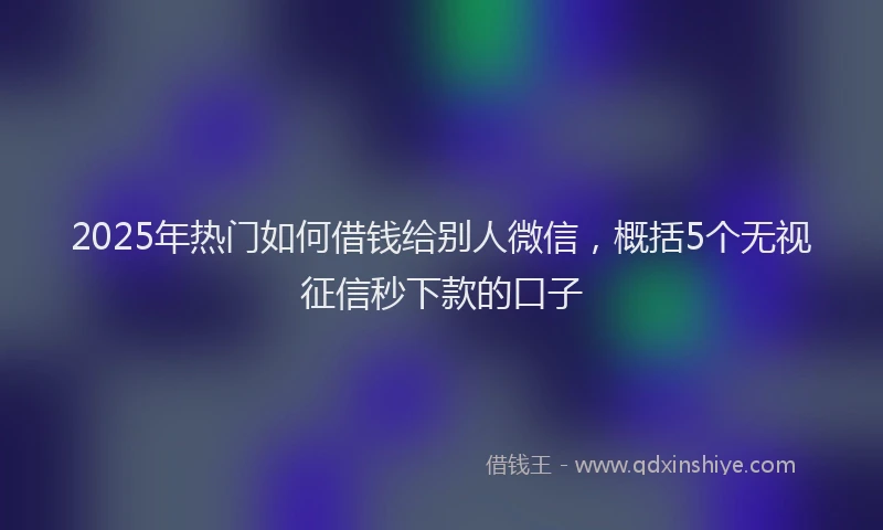 2025年热门如何借钱给别人微信，概括5个无视征信秒下款的口子