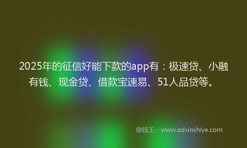 2025年的征信好能下款的app有：极速贷、小融有钱、现金贷、借款宝速易、51人品贷等。