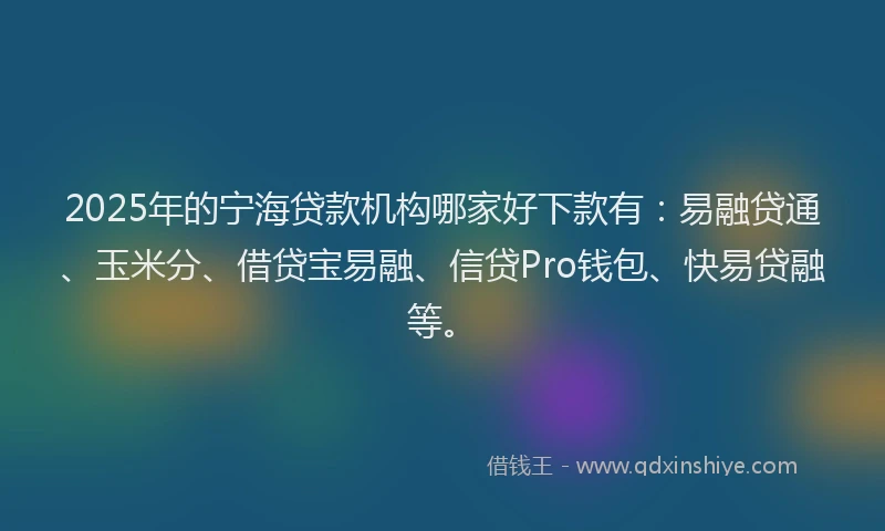 2025年的宁海贷款机构哪家好下款有：易融贷通、玉米分、借贷宝易融、信贷Pro钱包、快易贷融等。