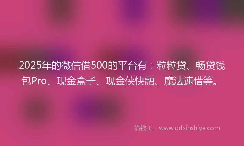 2025年的微信借500的平台有：粒粒贷、畅贷钱包Pro、现金盒子、现金侠快融、魔法速借等。