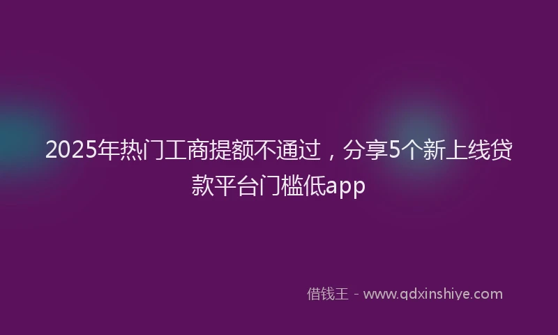 2025年热门工商提额不通过，分享5个新上线贷款平台门槛低app