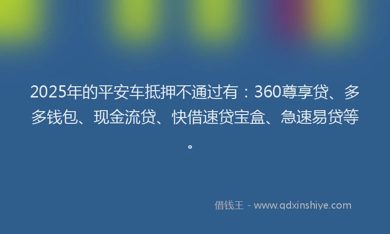 2025年的平安车抵押不通过有：360尊享贷、多多钱包、现金流贷、快借速贷宝盒、急速易贷等。