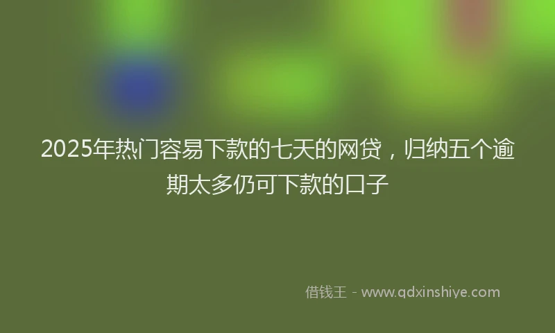 2025年热门容易下款的七天的网贷，归纳五个逾期太多仍可下款的口子