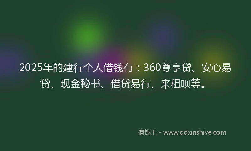 2025年的建行个人借钱有：360尊享贷、安心易贷、现金秘书、借贷易行、来租呗等。