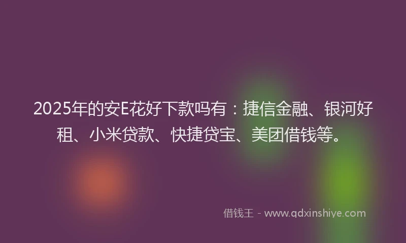 2025年的安E花好下款吗有：捷信金融、银河好租、小米贷款、快捷贷宝、美团借钱等。