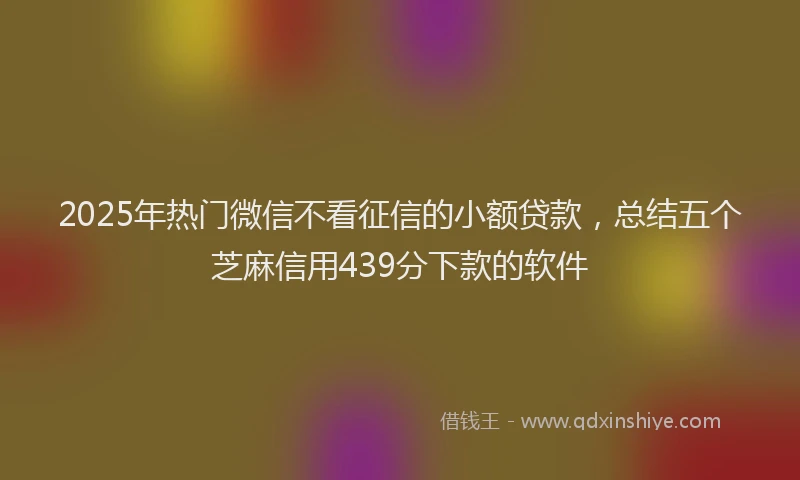 2025年热门微信不看征信的小额贷款，总结五个芝麻信用439分下款的软件