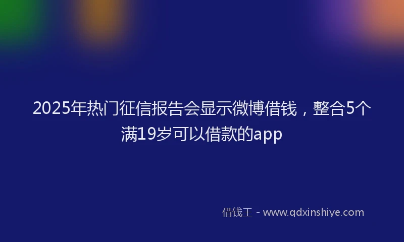 2025年热门征信报告会显示微博借钱，整合5个满19岁可以借款的app