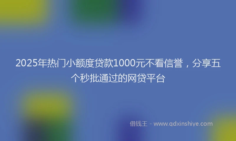 2025年热门小额度贷款1000元不看信誉，分享五个秒批通过的网贷平台