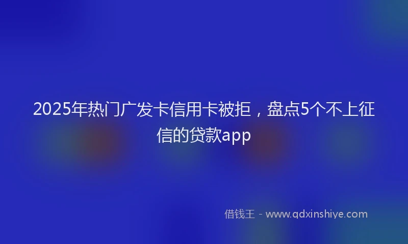 2025年热门广发卡信用卡被拒，盘点5个不上征信的贷款app