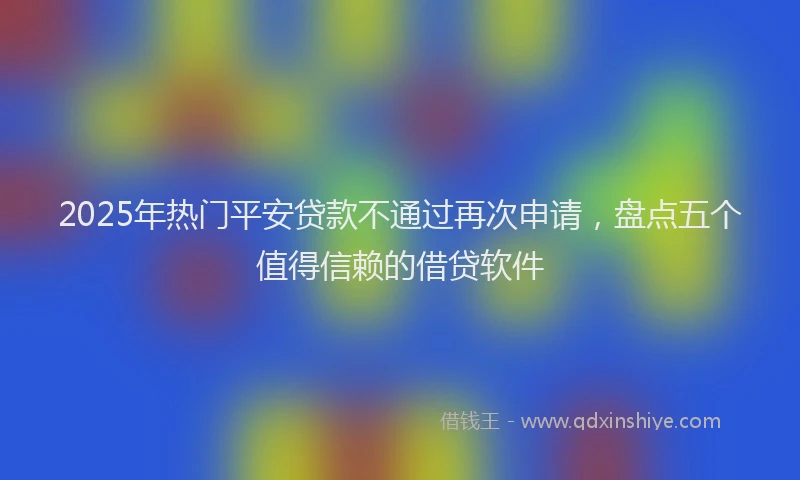2025年热门平安贷款不通过再次申请，盘点五个值得信赖的借贷软件