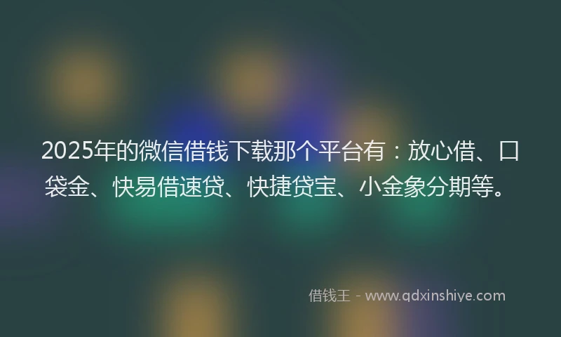 2025年的微信借钱下载那个平台有：放心借、口袋金、快易借速贷、快捷贷宝、小金象分期等。
