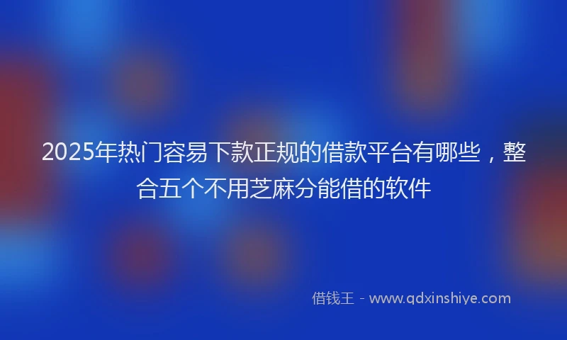 2025年热门容易下款正规的借款平台有哪些，整合五个不用芝麻分能借的软件