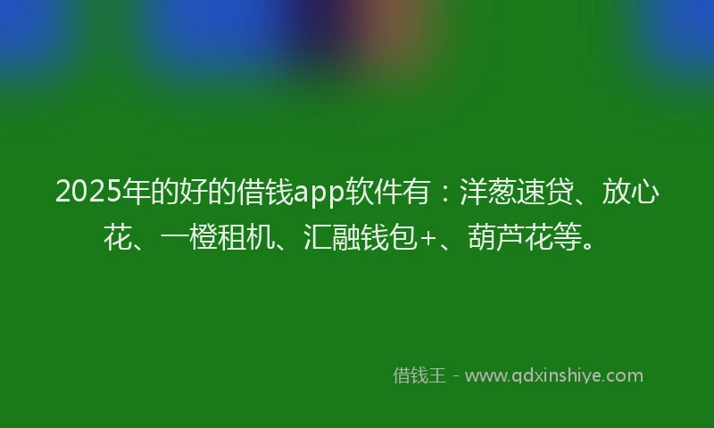 2025年的好的借钱app软件有：洋葱速贷、放心花、一橙租机、汇融钱包+、葫芦花等。