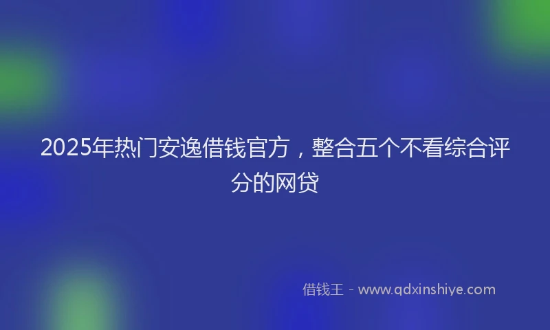2025年热门安逸借钱官方，整合五个不看综合评分的网贷