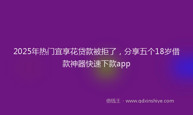 2025年热门宜享花贷款被拒了，分享五个18岁借款神器快速下款app