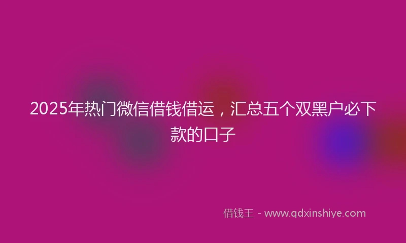2025年热门微信借钱借运，汇总五个双黑户必下款的口子