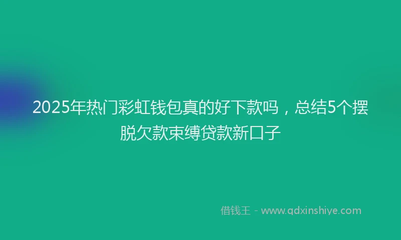 2025年热门彩虹钱包真的好下款吗，总结5个摆脱欠款束缚贷款新口子