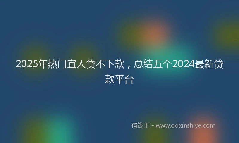 2025年热门宜人贷不下款，总结五个2024最新贷款平台