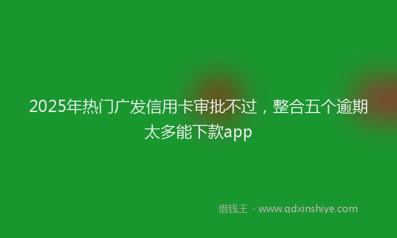 2025年热门广发信用卡审批不过，整合五个逾期太多能下款app