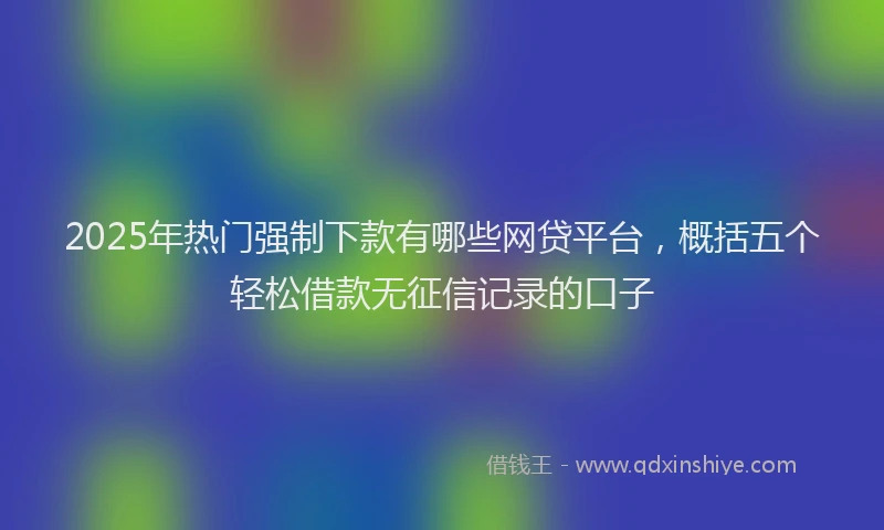 2025年热门强制下款有哪些网贷平台，概括五个轻松借款无征信记录的口子