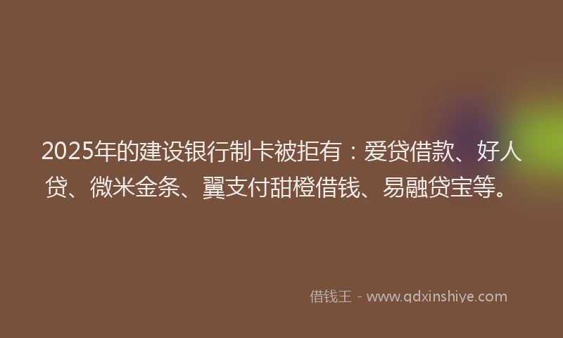 2025年的建设银行制卡被拒有：爱贷借款、好人贷、微米金条、翼支付甜橙借钱、易融贷宝等。