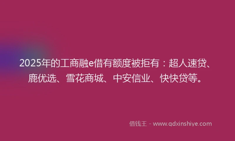 2025年的工商融e借有额度被拒有：超人速贷、鹿优选、雪花商城、中安信业、快快贷等。