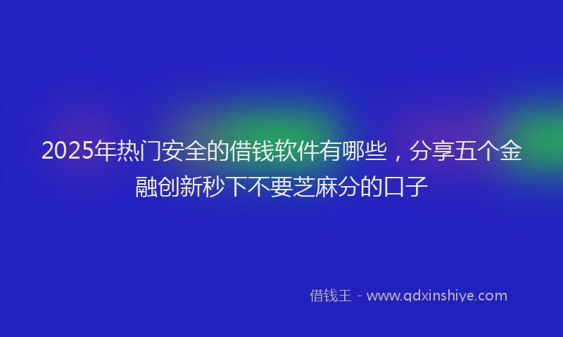 2025年热门安全的借钱软件有哪些，分享五个金融创新秒下不要芝麻分的口子