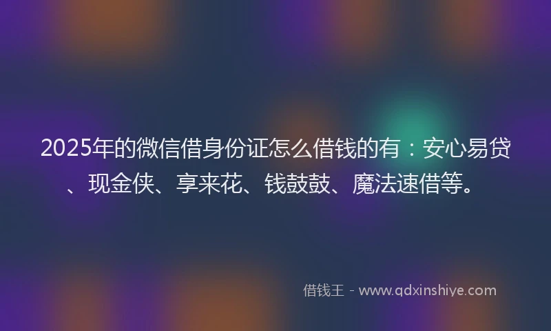 2025年的微信借身份证怎么借钱的有：安心易贷、现金侠、享来花、钱鼓鼓、魔法速借等。