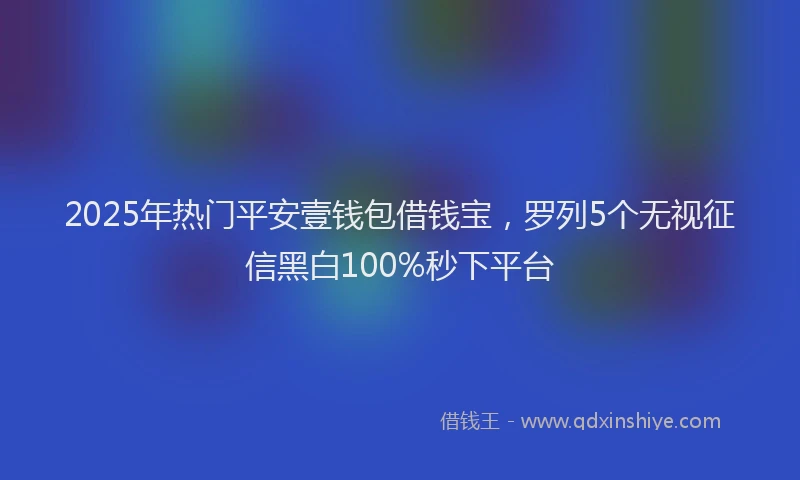 2025年热门平安壹钱包借钱宝，罗列5个无视征信黑白100%秒下平台
