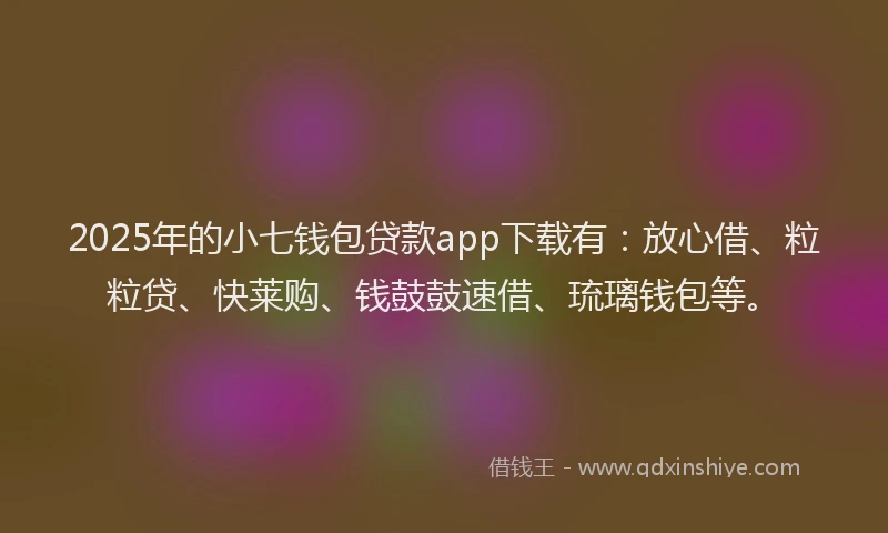2025年的小七钱包贷款app下载有：放心借、粒粒贷、快莱购、钱鼓鼓速借、琉璃钱包等。