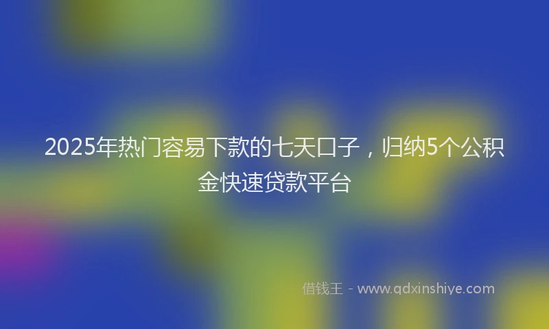 2025年热门容易下款的七天口子，归纳5个公积金快速贷款平台