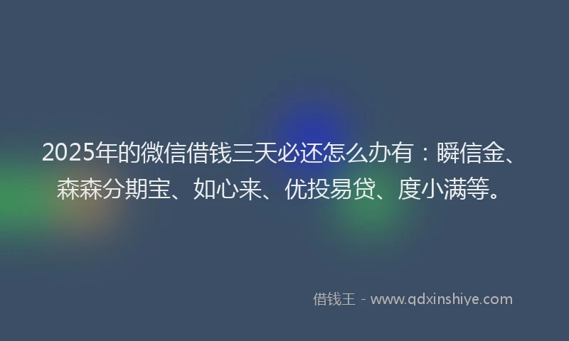 2025年的微信借钱三天必还怎么办有：瞬信金、森森分期宝、如心来、优投易贷、度小满等。