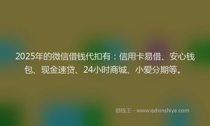 2025年的微信借钱代扣有：信用卡易借、安心钱包、现金速贷、24小时商城、小爱分期等。