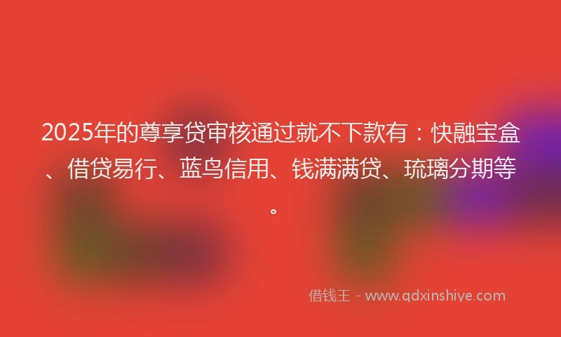 2025年的尊享贷审核通过就不下款有：快融宝盒、借贷易行、蓝鸟信用、钱满满贷、琉璃分期等。
