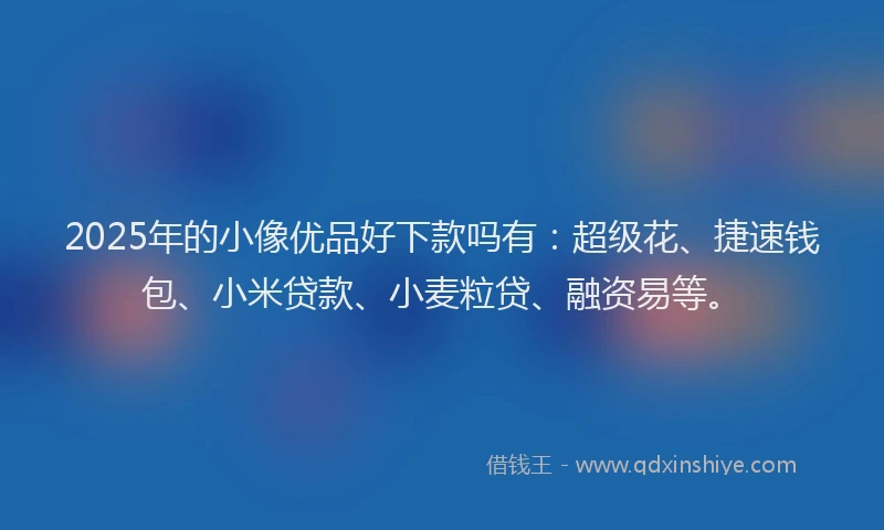 2025年的小像优品好下款吗有：超级花、捷速钱包、小米贷款、小麦粒贷、融资易等。