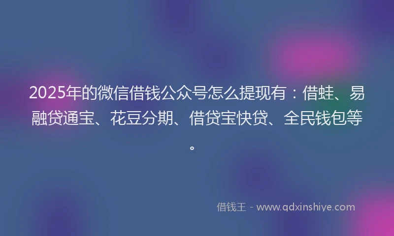 2025年的微信借钱公众号怎么提现有：借蛙、易融贷通宝、花豆分期、借贷宝快贷、全民钱包等。
