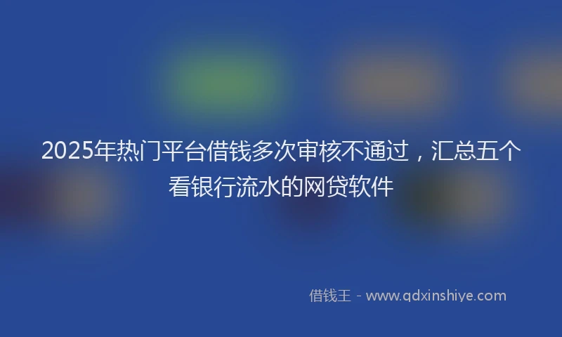 2025年热门平台借钱多次审核不通过，汇总五个看银行流水的网贷软件