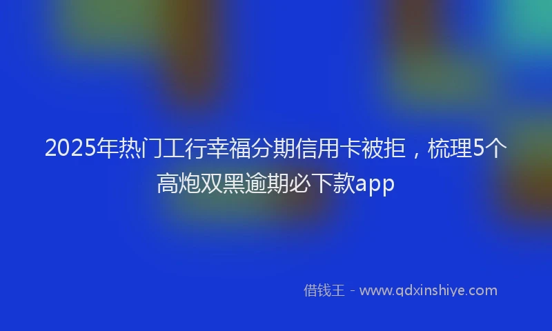 2025年热门工行幸福分期信用卡被拒，梳理5个高炮双黑逾期必下款app