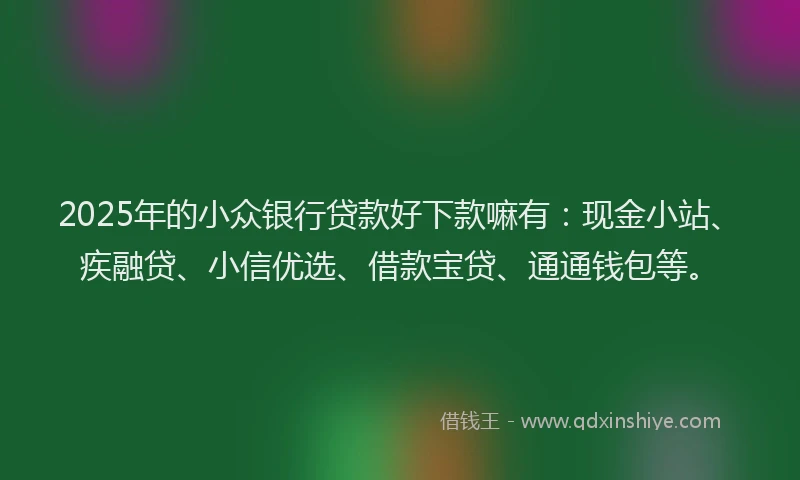 2025年的小众银行贷款好下款嘛有：现金小站、疾融贷、小信优选、借款宝贷、通通钱包等。