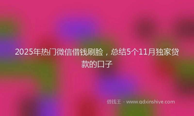 2025年热门微信借钱刷脸，总结5个11月独家贷款的口子