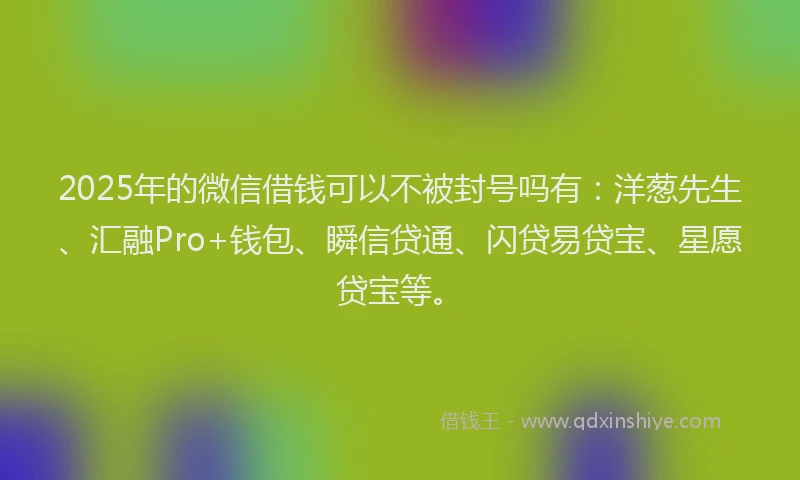 2025年的微信借钱可以不被封号吗有：洋葱先生、汇融Pro+钱包、瞬信贷通、闪贷易贷宝、星愿贷宝等。