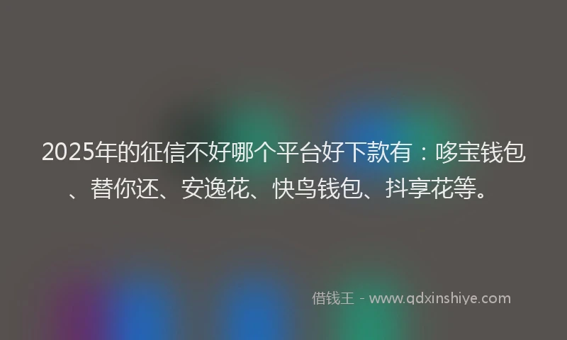 2025年的征信不好哪个平台好下款有:哆宝钱包、替你还、安逸花、快鸟钱包、抖享花等。