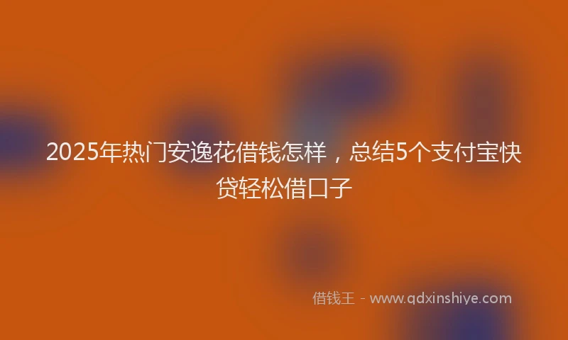 2025年热门安逸花借钱怎样，总结5个支付宝快贷轻松借口子