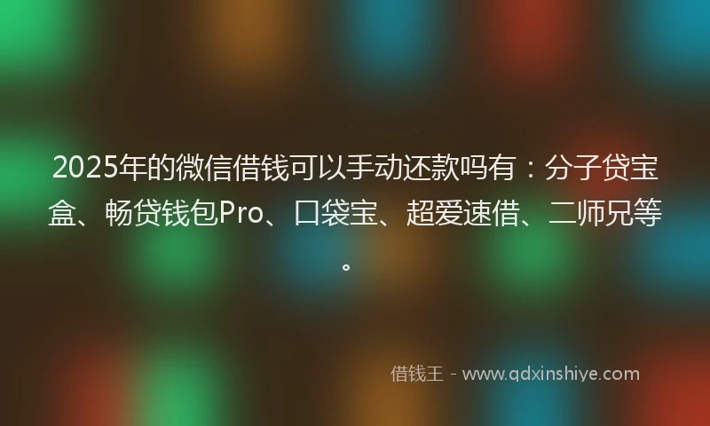 2025年的微信借钱可以手动还款吗有：分子贷宝盒、畅贷钱包Pro、口袋宝、超爱速借、二师兄等。