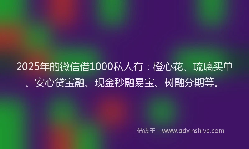 2025年的微信借1000私人有：橙心花、琉璃买单、安心贷宝融、现金秒融易宝、树融分期等。