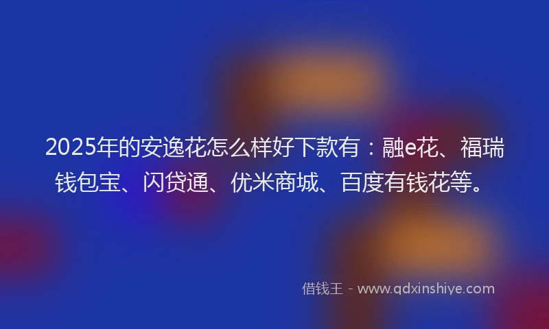 2025年的安逸花怎么样好下款有：融e花、福瑞钱包宝、闪贷通、优米商城、百度有钱花等。