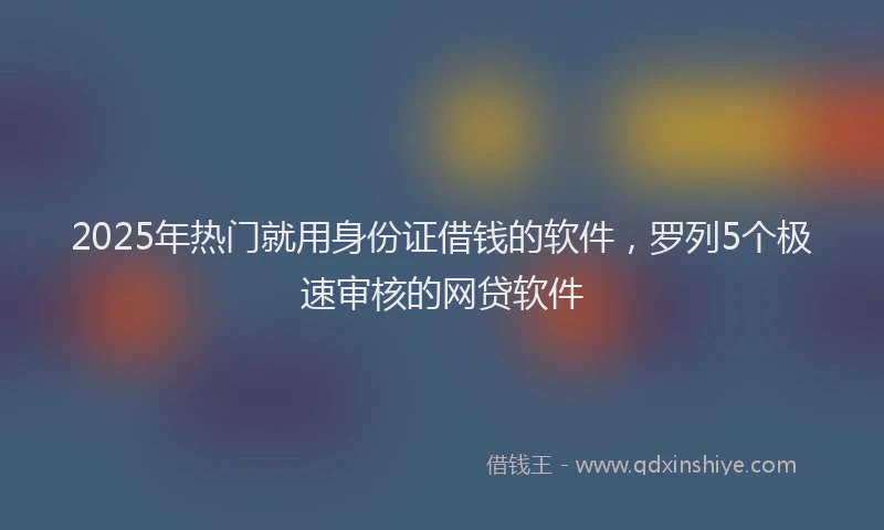 2025年热门就用身份证借钱的软件，罗列5个极速审核的网贷软件