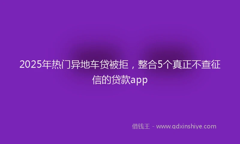 2025年热门异地车贷被拒，整合5个真正不查征信的贷款app
