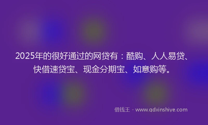 2025年的很好通过的网贷有：酷购、人人易贷、快借速贷宝、现金分期宝、如意购等。